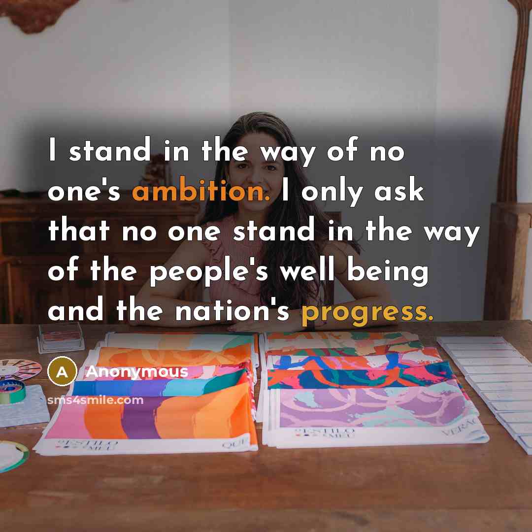 “I stand in the way of no one's ambition. I only ask that no one stand in the way of the people's well being and the nation's progress.” quote by Anonymous