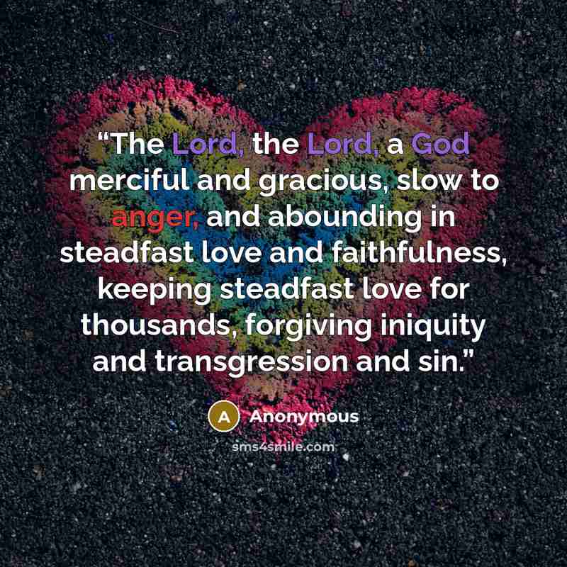 “The Lord, the Lord, a God merciful and gracious, slow to anger, and abounding in steadfast love and faithfulness, keeping steadfast love for thousands, forgiving iniquity and transgression and sin.” quote by Anonymous
