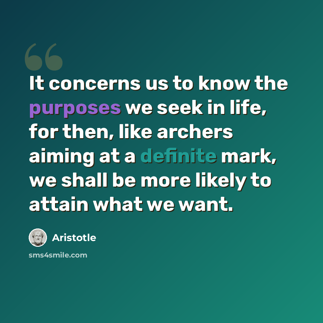 “It concerns us to know the purposes we seek in life, for then, like archers aiming at a definite mark, we shall be more likely to attain what we want.” quote by Aristotle