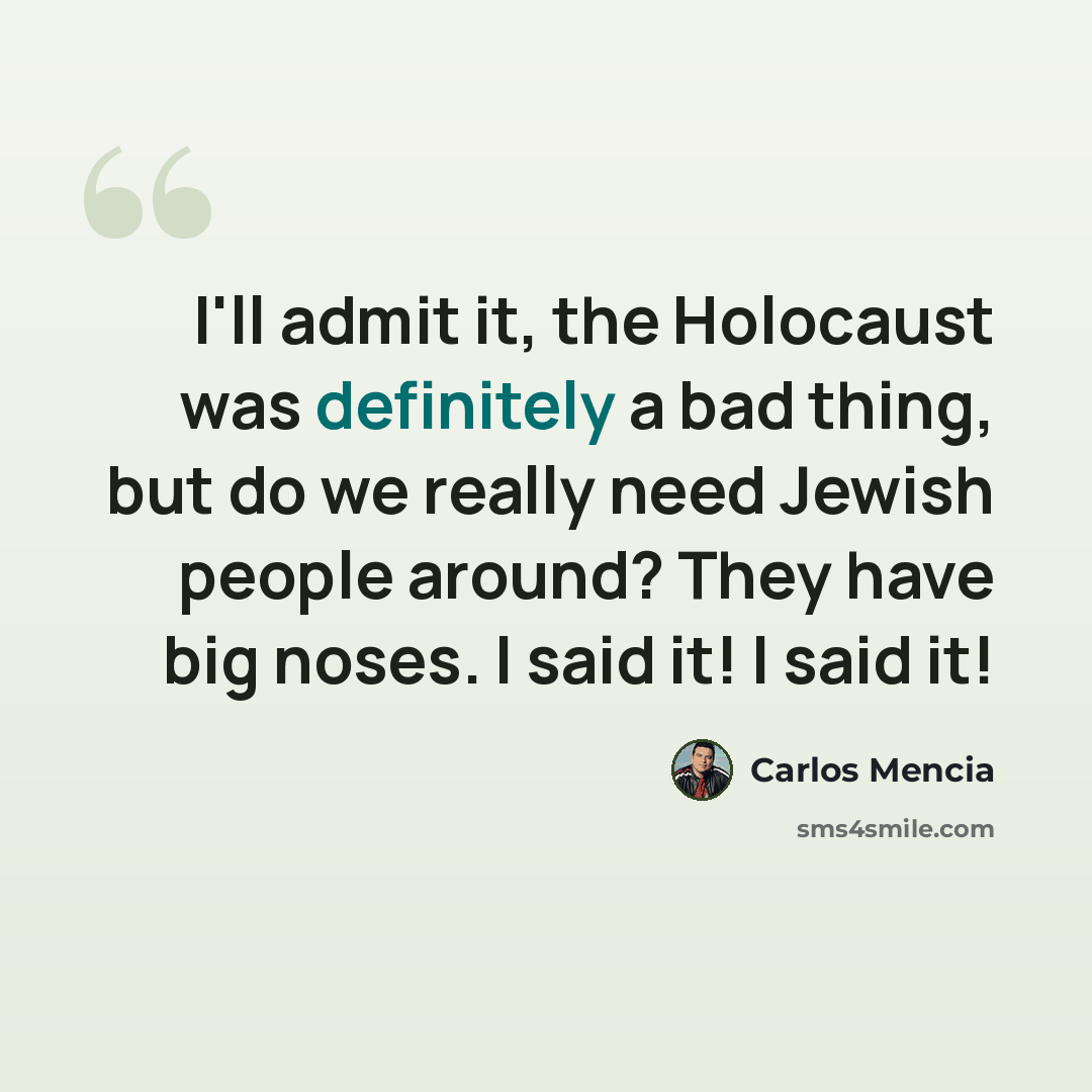 “I'll admit it, the Holocaust was definitely a bad thing, but do we really need Jewish people around? They have big noses. I said it! I said it!” quote by Carlos Mencia