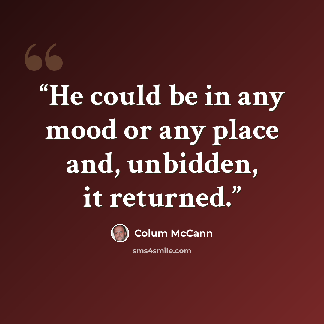 “He could be in any mood or any place and, unbidden, it returned.” quote by Colum McCann