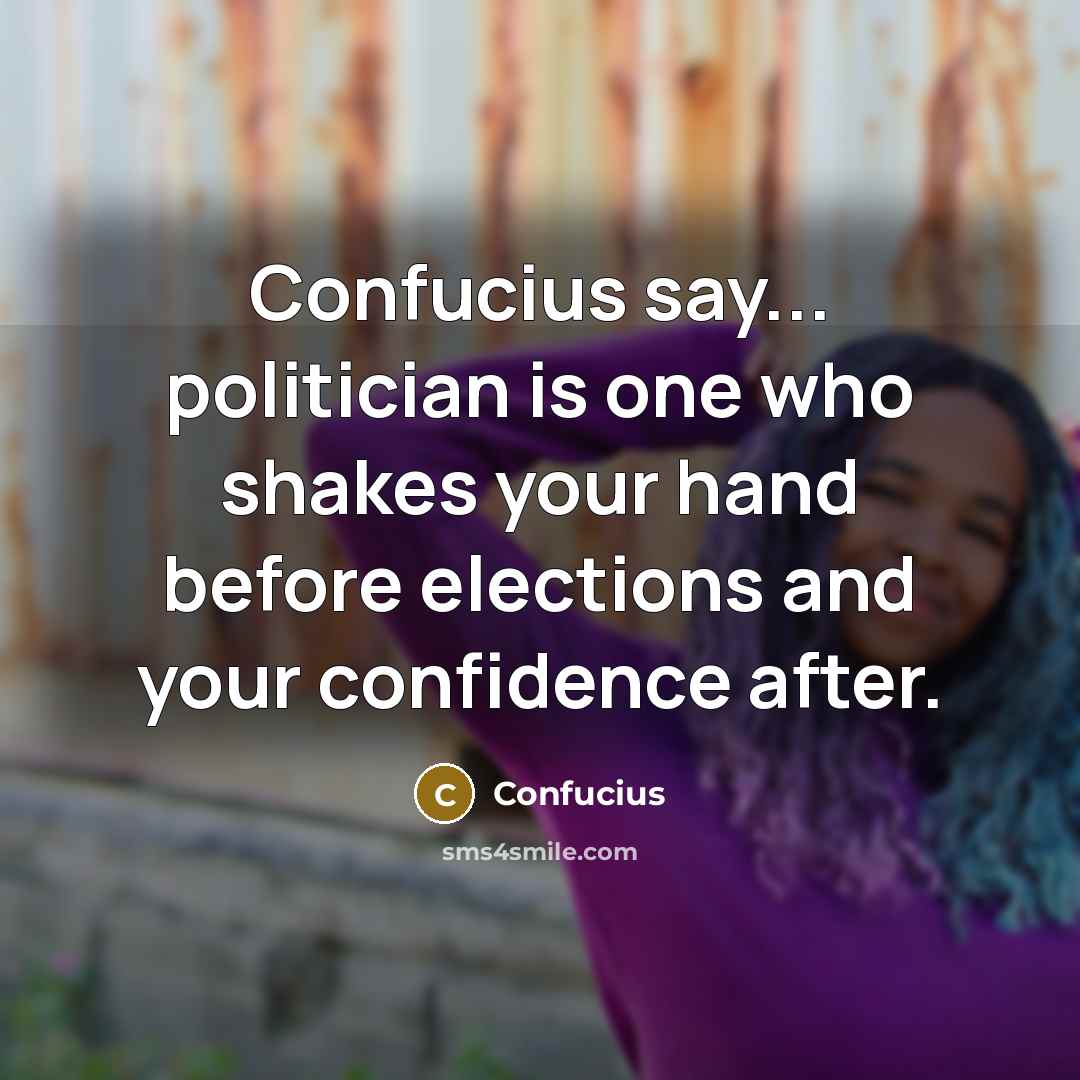 “Confucius say... politician is one who shakes your hand before elections and your confidence after.” quote by Confucius