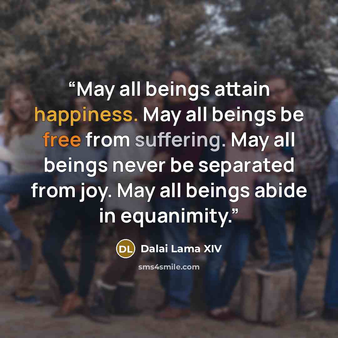 “May all beings attain happiness. May all beings be free from suffering. May all beings never be separated from joy. May all beings abide in equanimity.” quote by Dalai Lama XIV