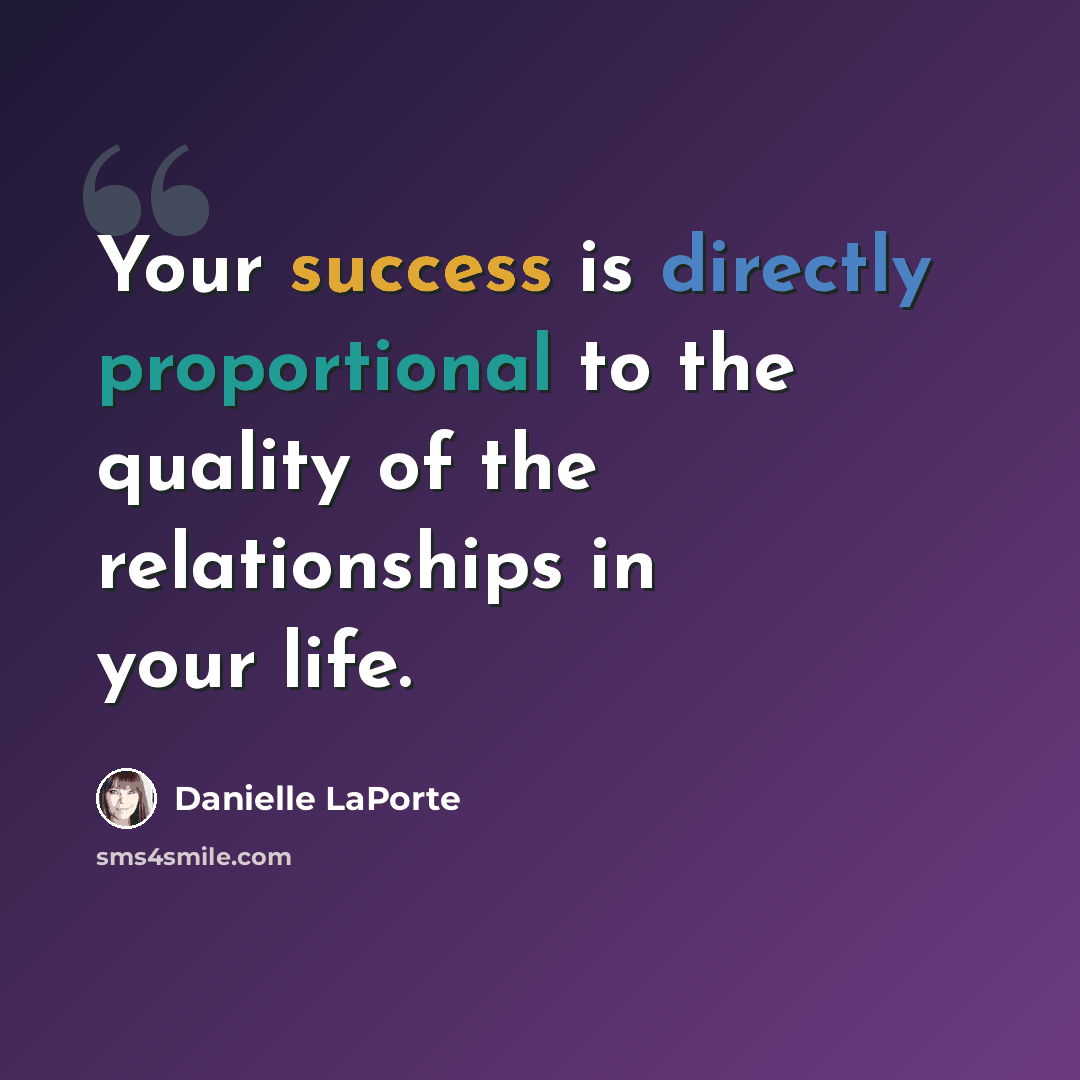 “Your success is directly proportional to the quality of the relationships in your life.” quote by Danielle LaPorte