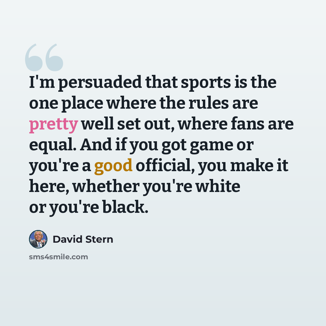 “I'm persuaded that sports is the one place where the rules are pretty well set out, where fans are equal. And if you got game or you're a good official, you make it here, whether you're white or you're black.” quote by David Stern