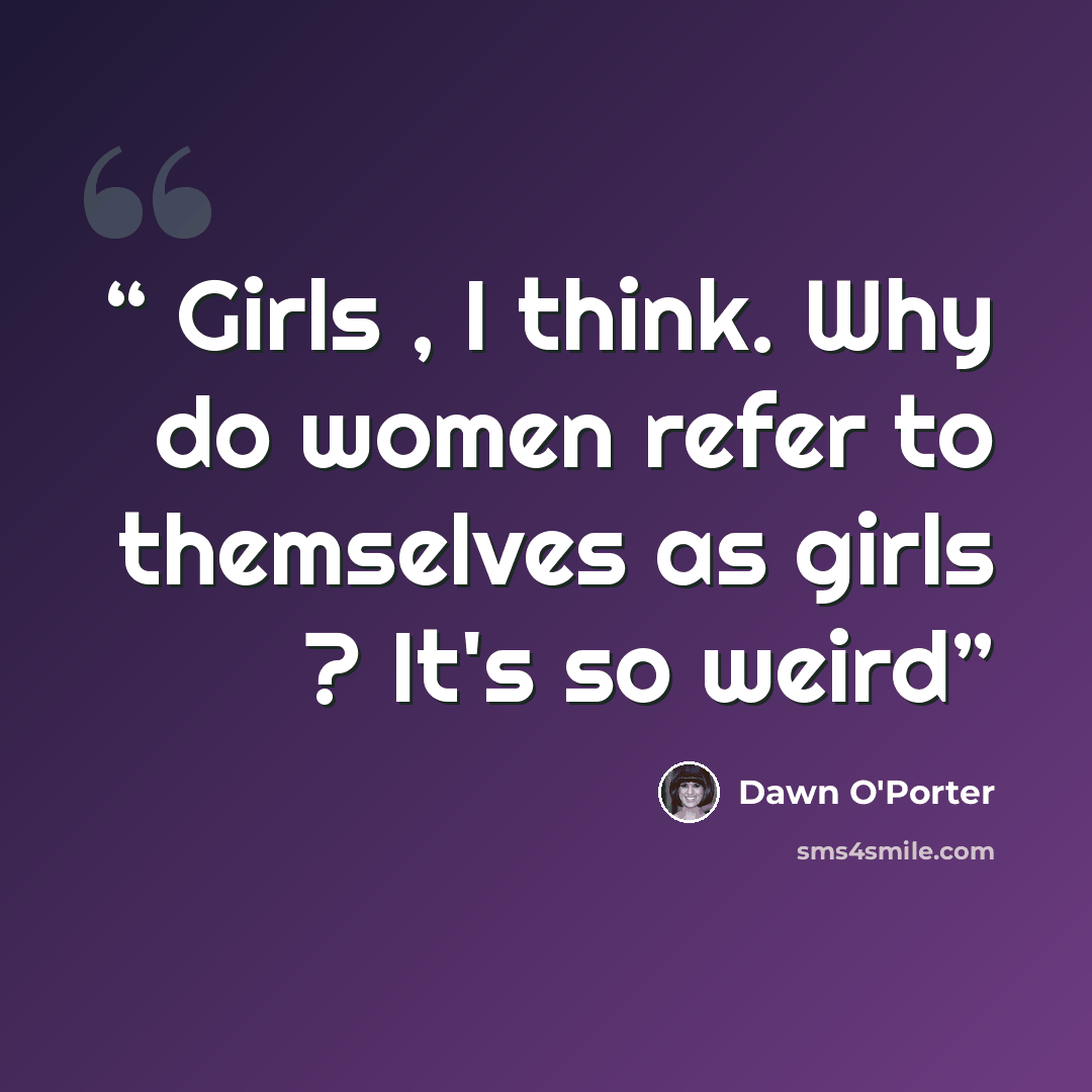 “Girls , I think. Why do women refer to themselves as girls ? It's so weird” quote by Dawn O'Porter
