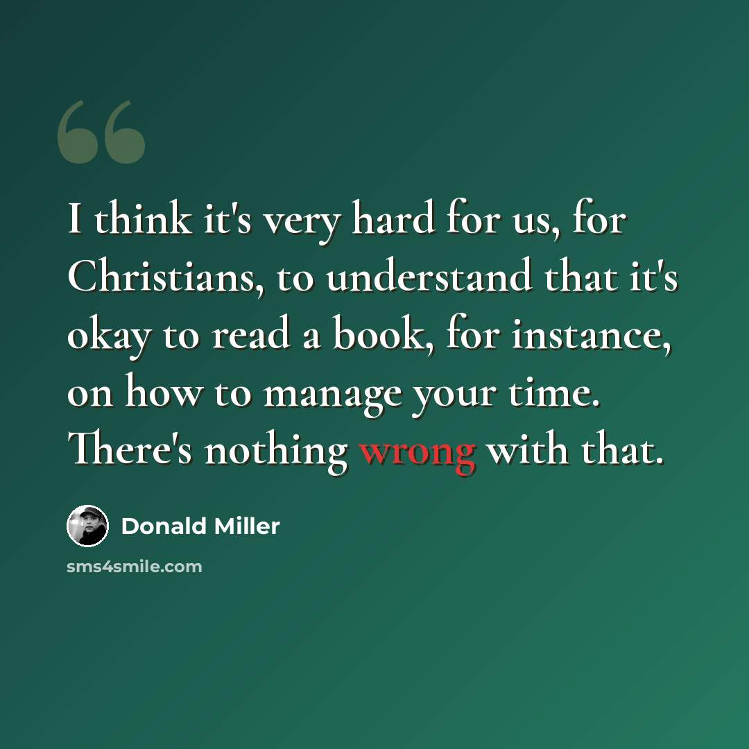 “I think it's very hard for us, for Christians, to understand that it's okay to read a book, for instance, on how to manage your time. There's nothing wrong with that.” quote by Donald Miller