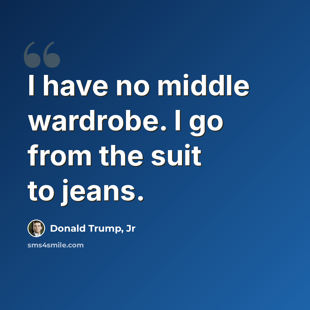 “I have no middle wardrobe. I go from the suit to jeans.” quote by Donald Trump, Jr