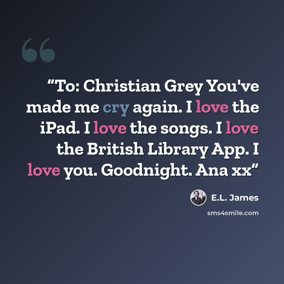 “To: Christian Grey You've made me cry again. I love the iPad. I love the songs. I love the British Library App. I love you. Goodnight. Ana xx” quote by E.L. James