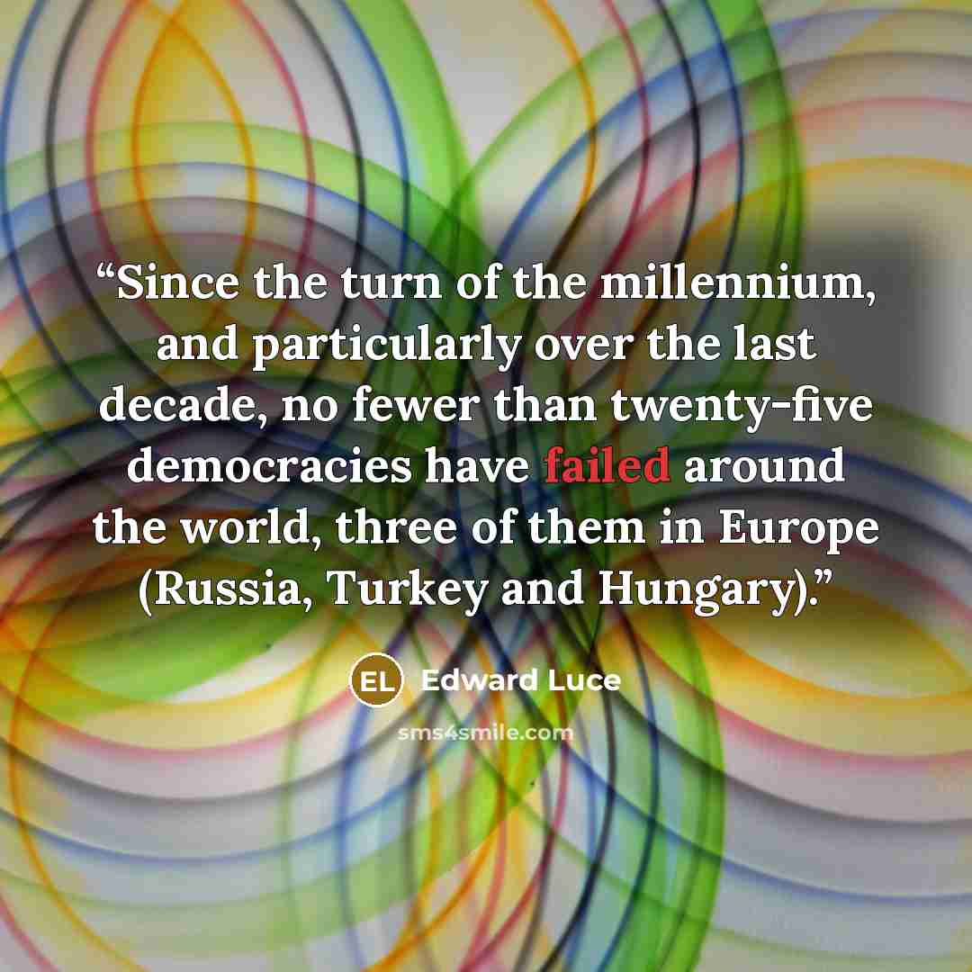 “Since the turn of the millennium, and particularly over the last decade, no fewer than twenty-five democracies have failed around the world, three of them in Europe (Russia, Turkey and Hungary).” quote by Edward Luce