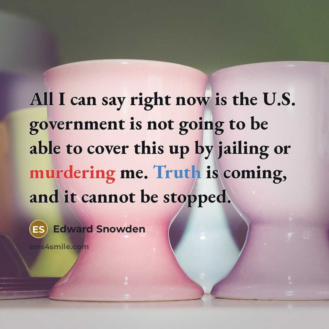 “All I can say right now is the U.S. government is not going to be able to cover this up by jailing or murdering me. Truth is coming, and it cannot be stopped.” quote by Edward Snowden