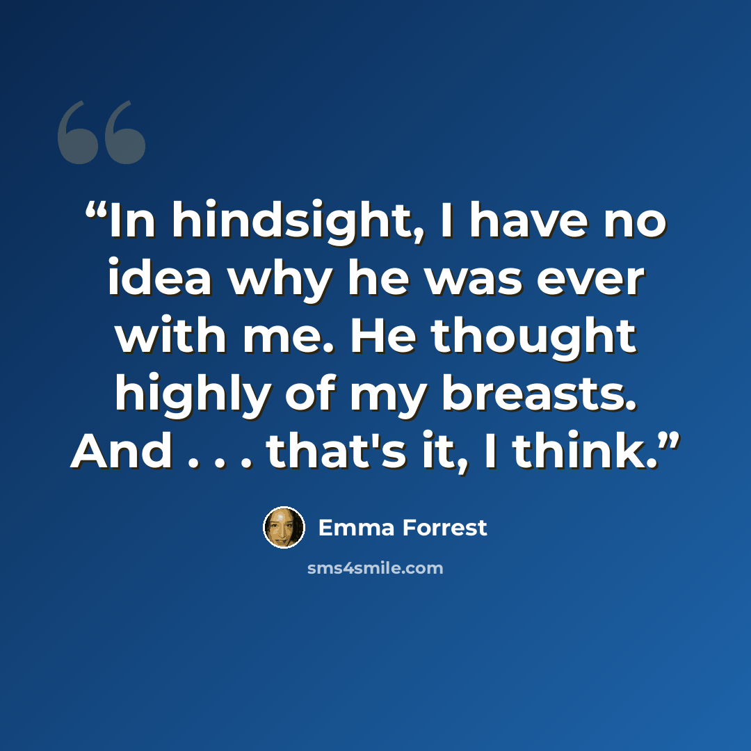 “In hindsight, I have no idea why he was ever with me. He thought highly of my breasts. And . . . that's it, I think.” quote by Emma Forrest