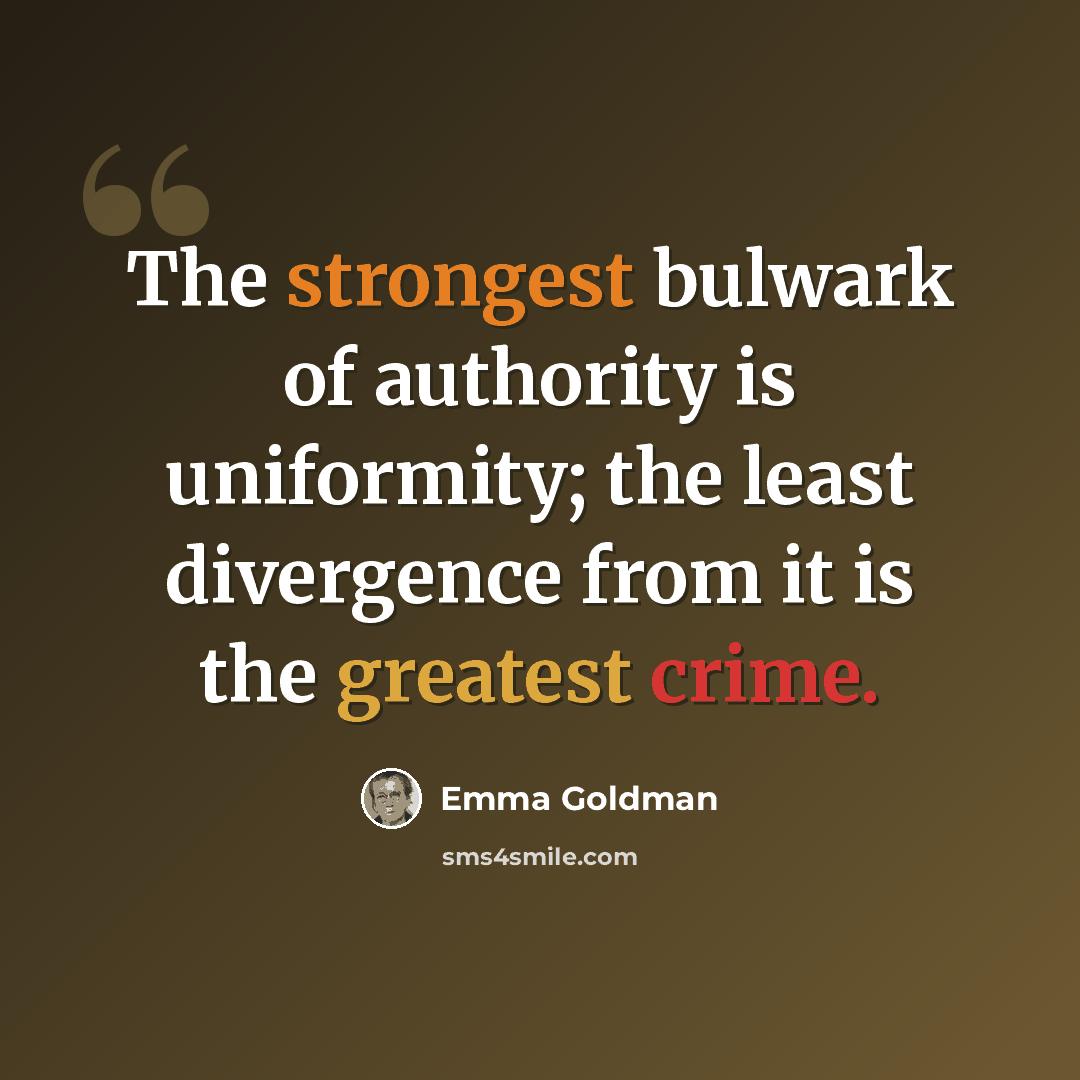 “The strongest bulwark of authority is uniformity; the least divergence from it is the greatest crime.” quote by Emma Goldman