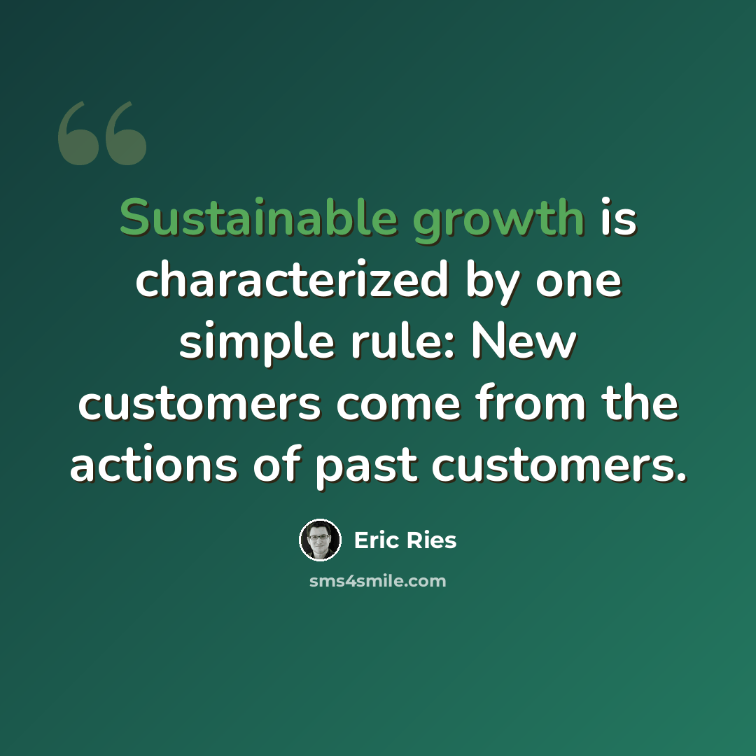 “Sustainable growth is characterized by one simple rule: New customers come from the actions of past customers.” quote by Eric Ries