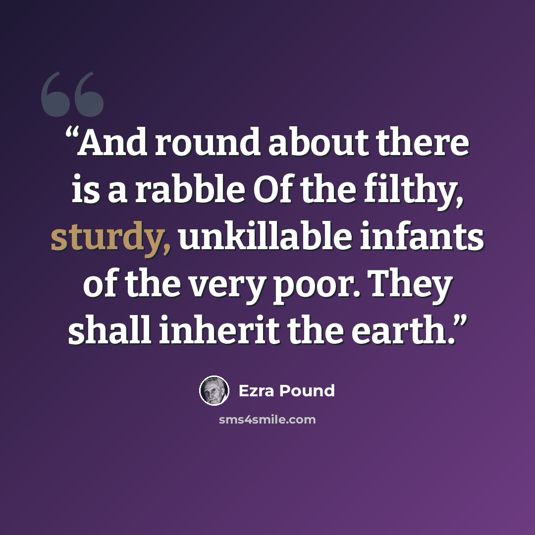 “And round about there is a rabble Of the filthy, sturdy, unkillable infants of the very poor. They shall inherit the earth.” quote by Ezra Pound