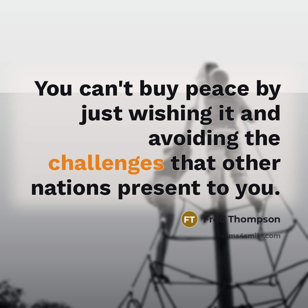 “You can't buy peace by just wishing it and avoiding the challenges that other nations present to you.” quote by Fred Thompson