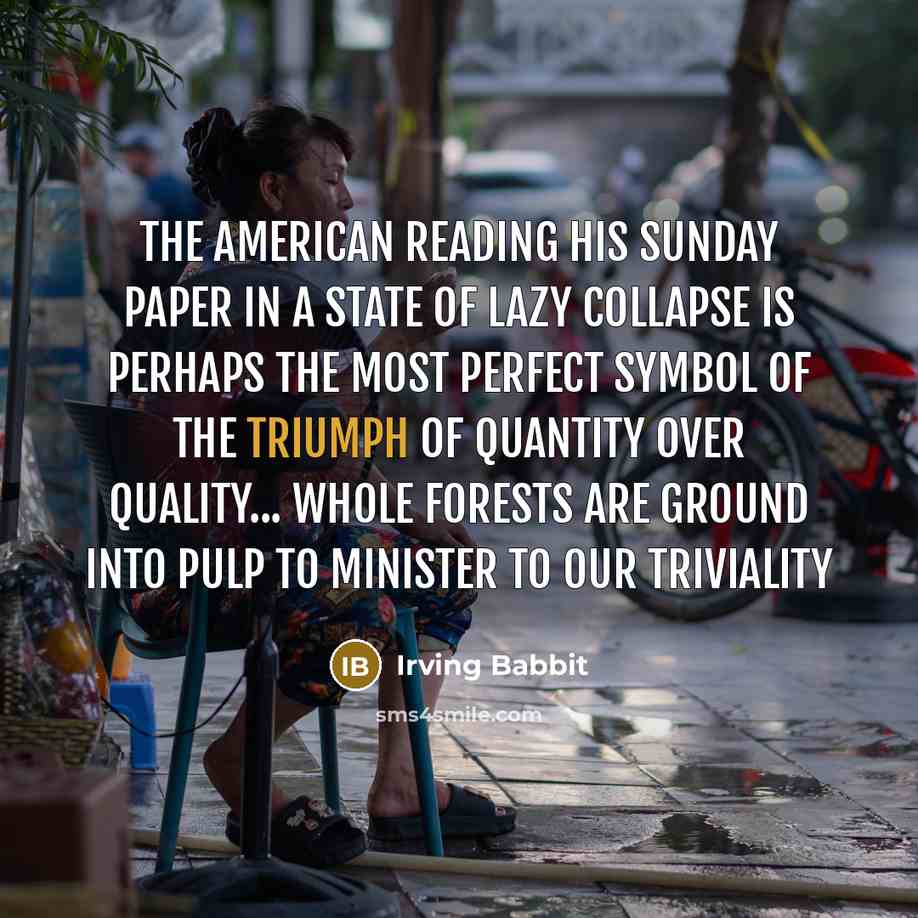 “The American reading his Sunday paper in a state of lazy collapse is perhaps the most perfect symbol of the triumph of quantity over quality... Whole forests are ground into pulp to minister to our triviality” quote by Irving Babbit