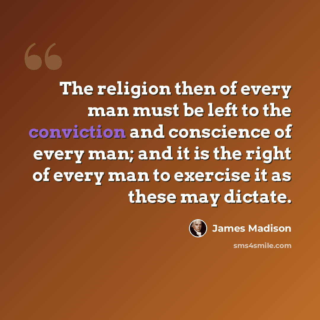 “The religion then of every man must be left to the conviction and conscience of every man; and it is the right of every man to exercise it as these may dictate.” quote by James Madison