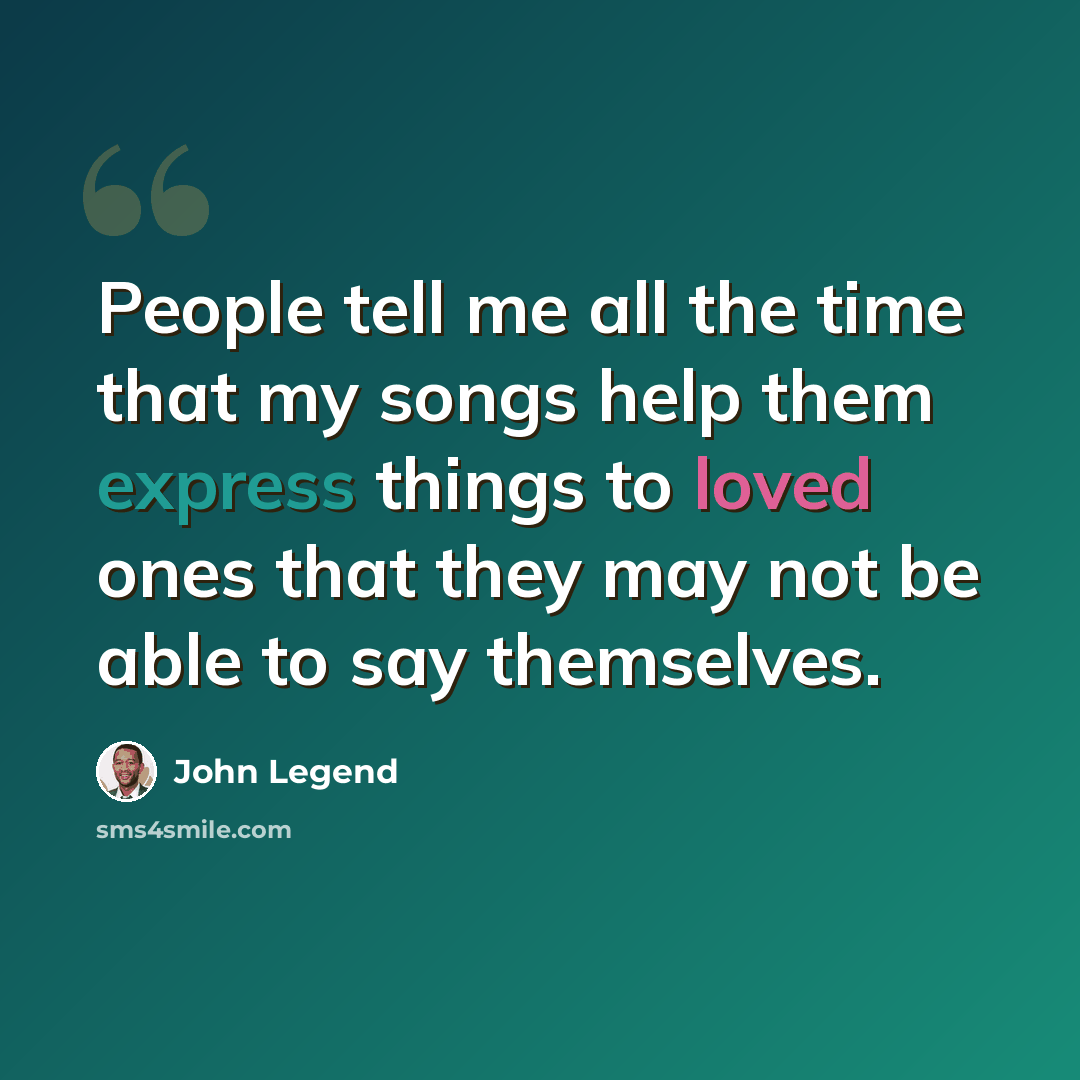 “People tell me all the time that my songs help them express things to loved ones that they may not be able to say themselves.” quote by John Legend