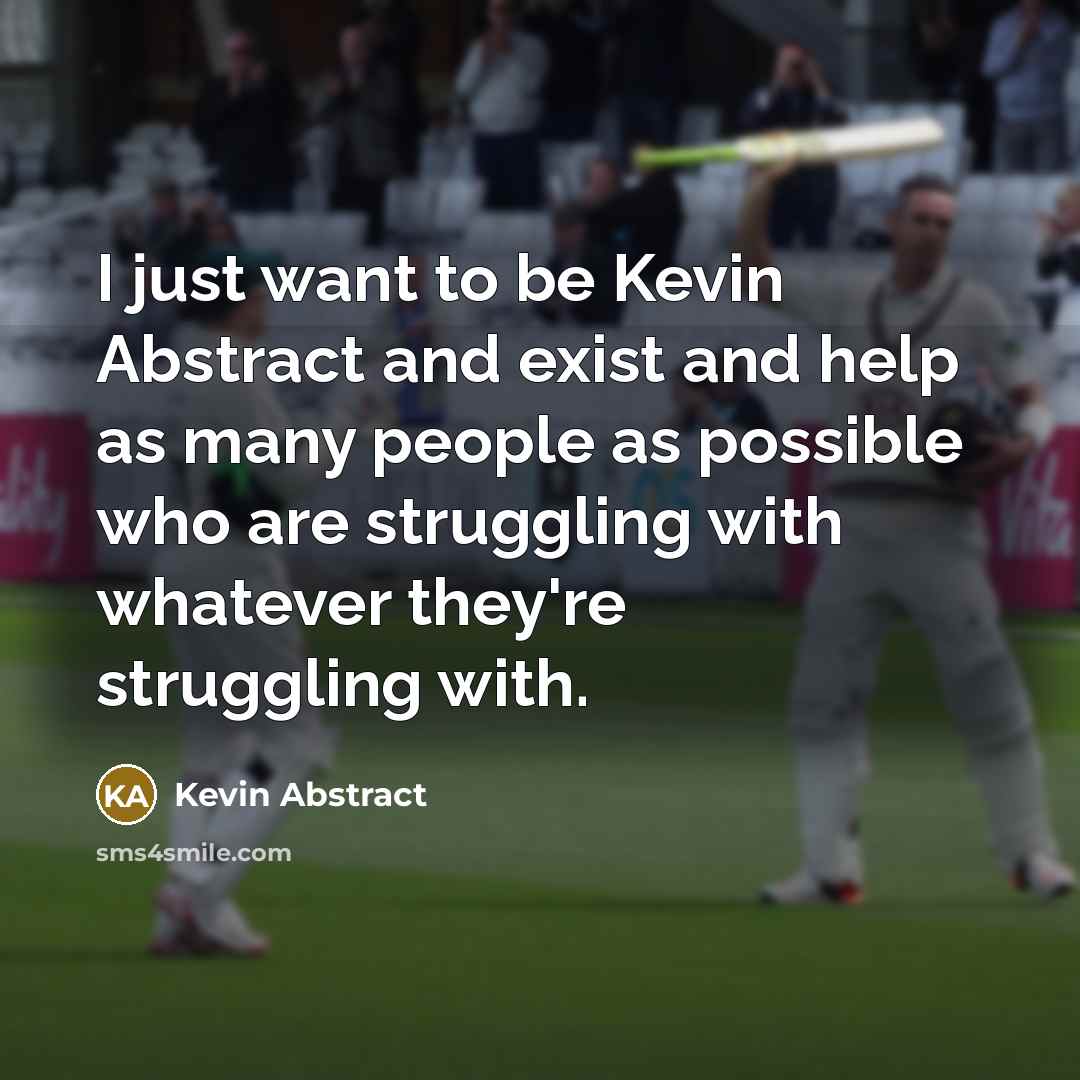 “I just want to be Kevin Abstract and exist and help as many people as possible who are struggling with whatever they're struggling with.” quote by Kevin Abstract
