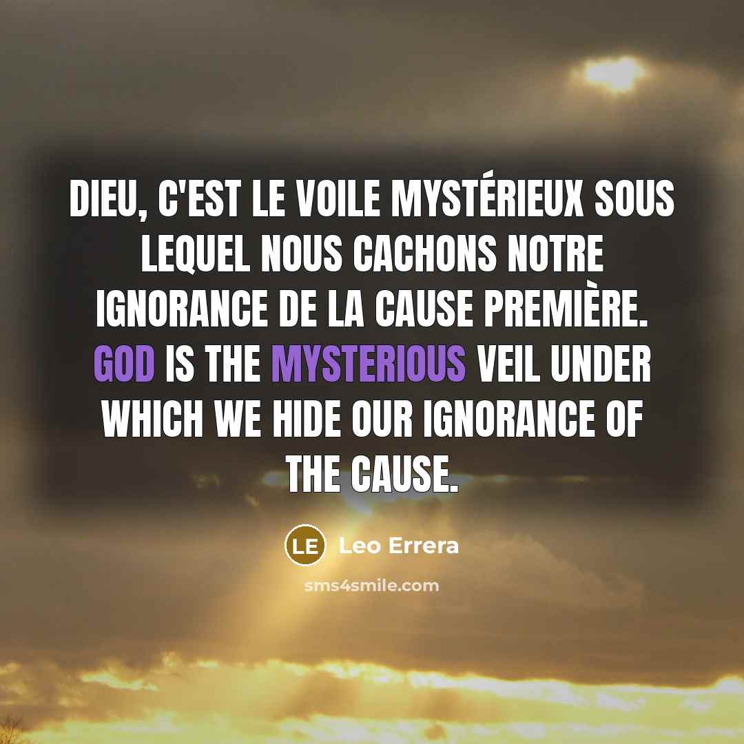 “Dieu, c'est le voile mystérieux sous lequel nous cachons notre ignorance de la cause première. God is the mysterious veil under which we hide our ignorance of the cause.” quote by Leo Errera