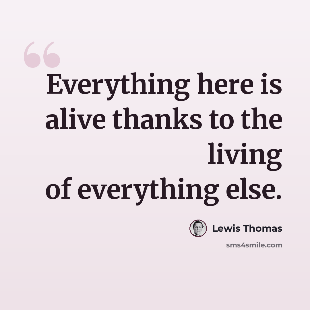 “Everything here is alive thanks to the living of everything else.” quote by Lewis Thomas