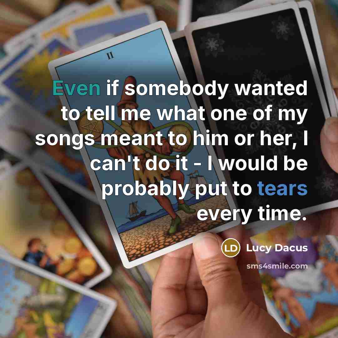 “Even if somebody wanted to tell me what one of my songs meant to him or her, I can't do it - I would be probably put to tears every time.” quote by Lucy Dacus