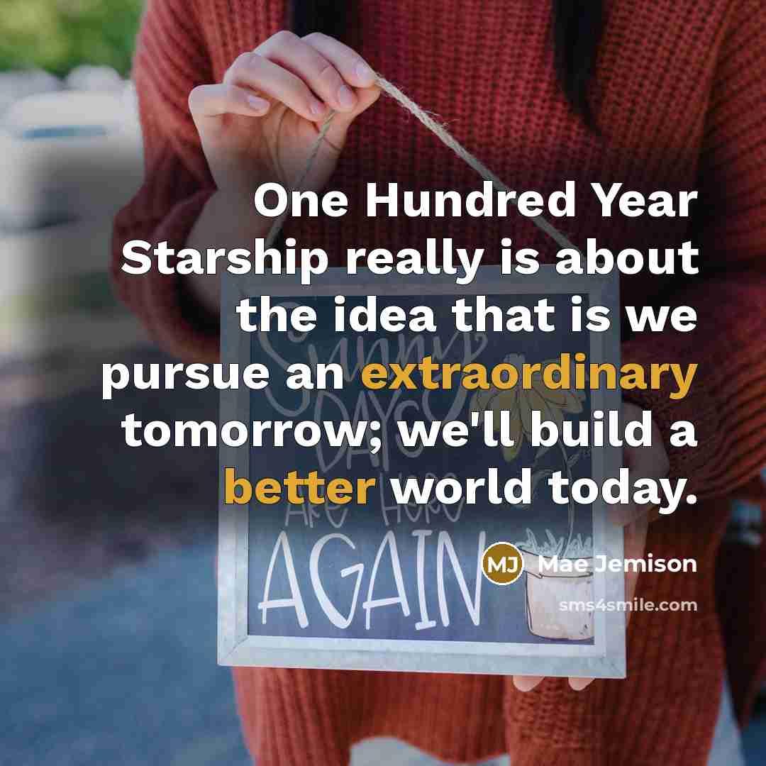 “One Hundred Year Starship really is about the idea that is we pursue an extraordinary tomorrow; we'll build a better world today.” quote by Mae Jemison