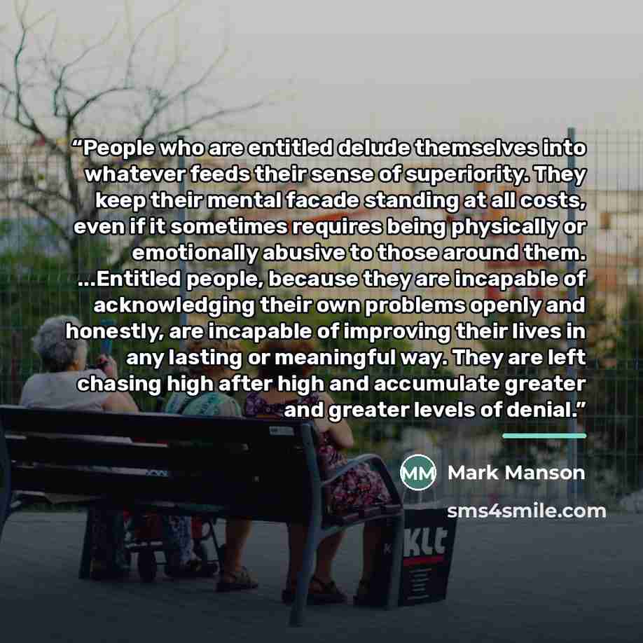 “People who are entitled delude themselves into whatever feeds their sense of superiority. They keep their mental facade standing at all costs, even if it sometimes requires being physically or emotionally abusive to those around them. ...Entitled people, because they are incapable of acknowledging…” quote by Mark Manson