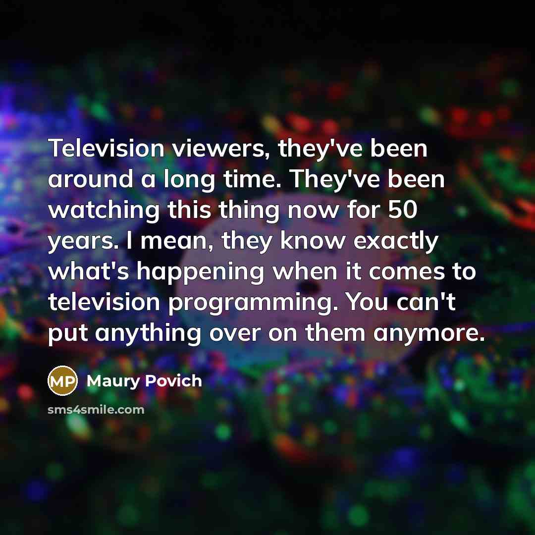 “Television viewers, they've been around a long time. They've been watching this thing now for 50 years. I mean, they know exactly what's happening when it comes to television programming. You can't put anything over on them anymore.” quote by Maury Povich