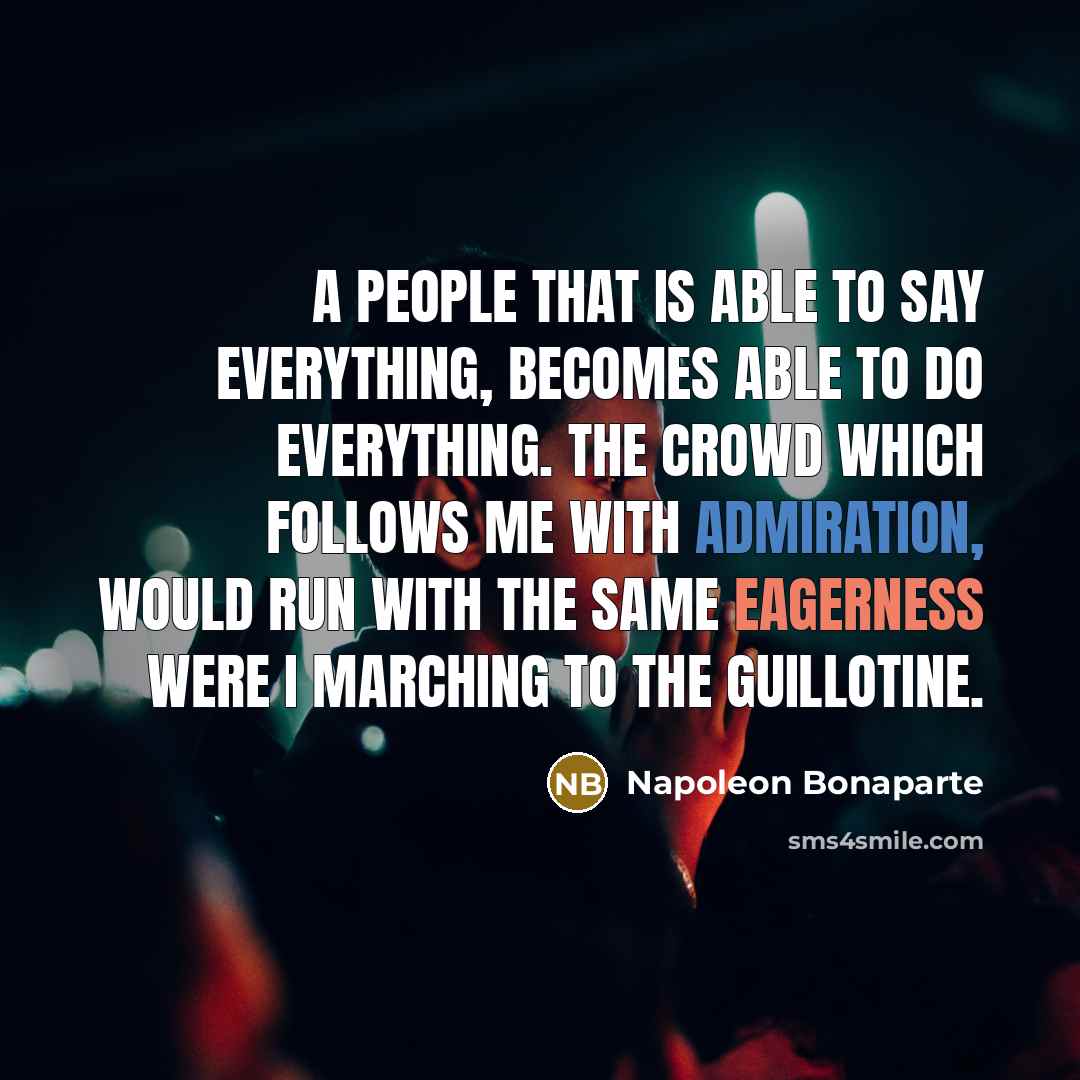 “A people that is able to say everything, becomes able to do everything. The crowd which follows me with admiration, would run with the same eagerness were I marching to the Guillotine.” quote by Napoleon Bonaparte