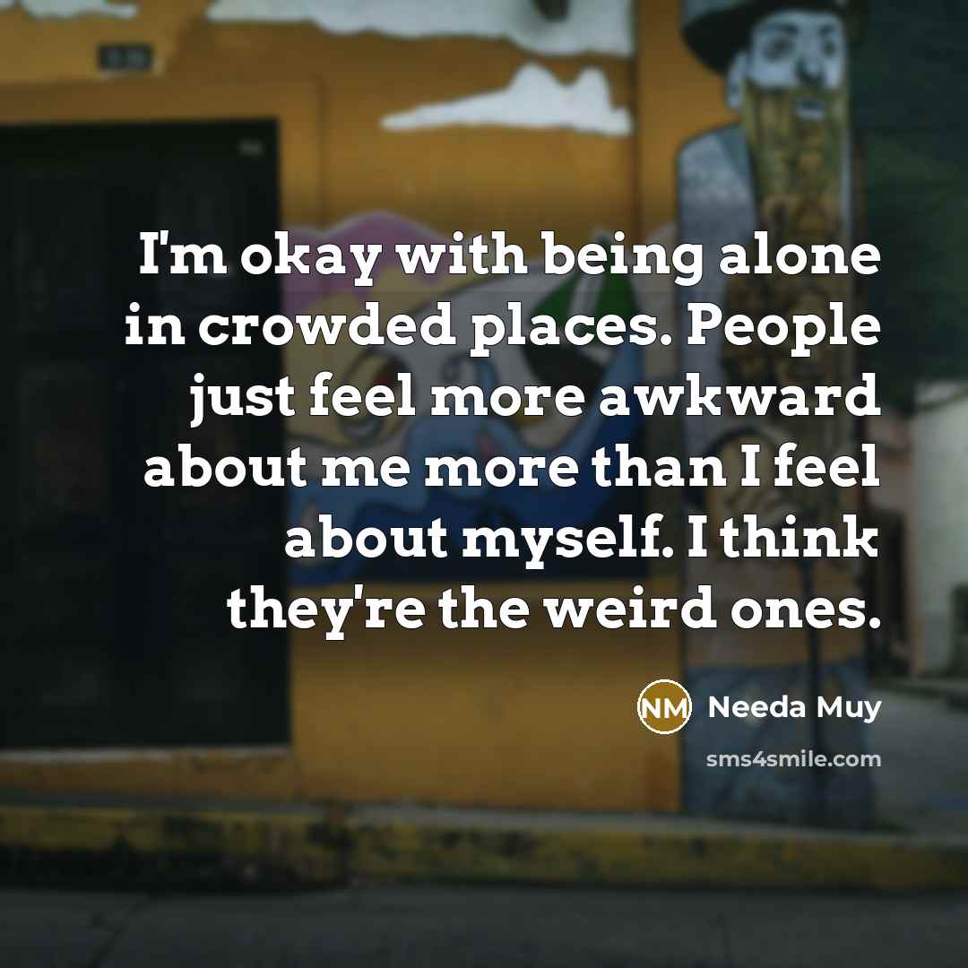 “I'm okay with being alone in crowded places. People just feel more awkward about me more than I feel about myself. I think they're the weird ones.” quote by Needa Muy