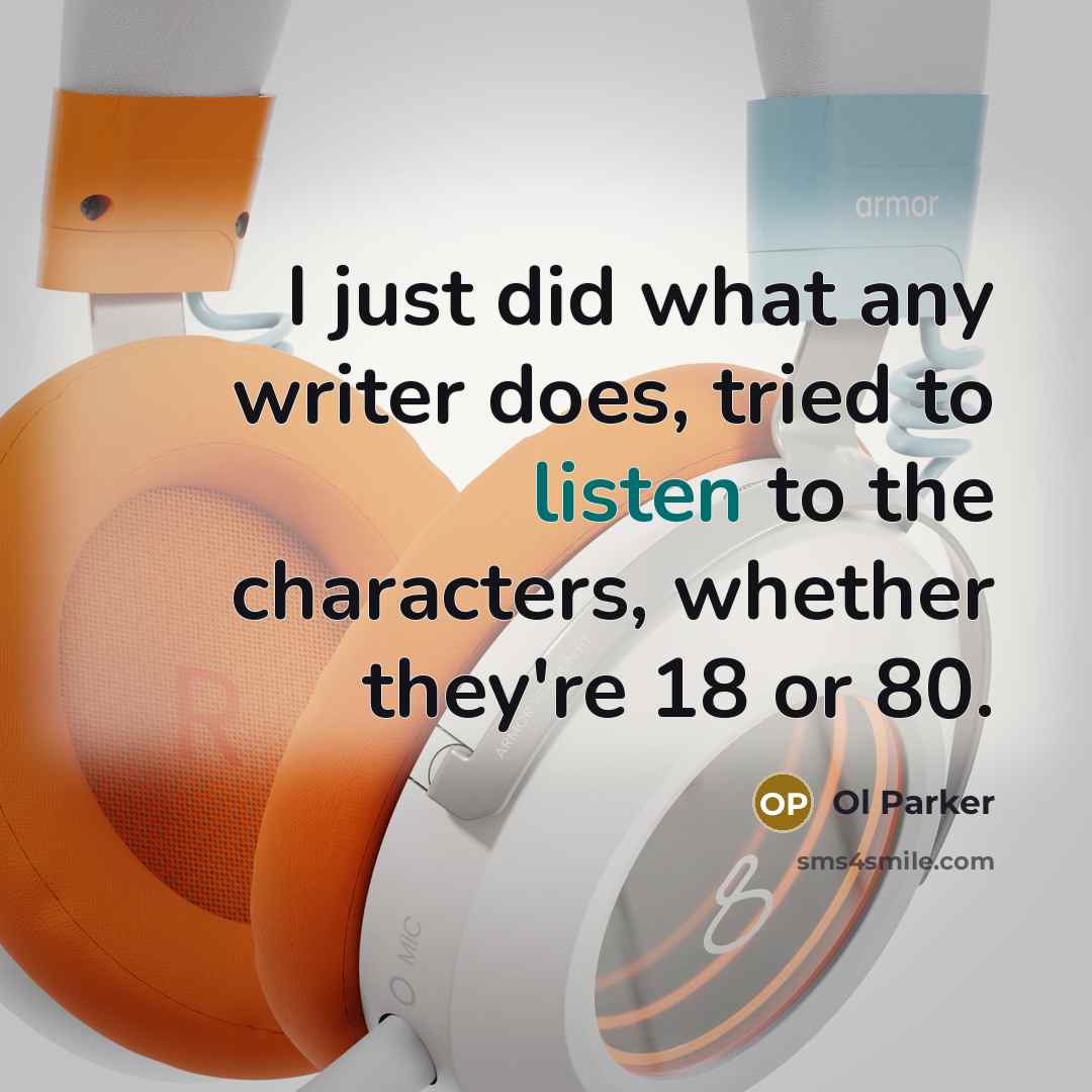“I just did what any writer does, tried to listen to the characters, whether they're 18 or 80.” quote by Ol Parker