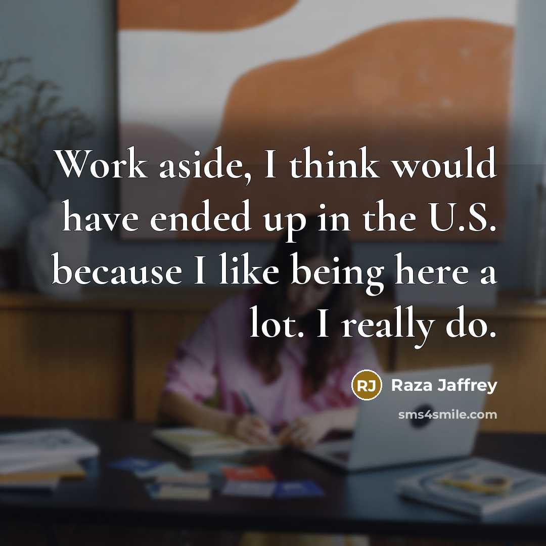 “Work aside, I think would have ended up in the U.S. because I like being here a lot. I really do.” quote by Raza Jaffrey