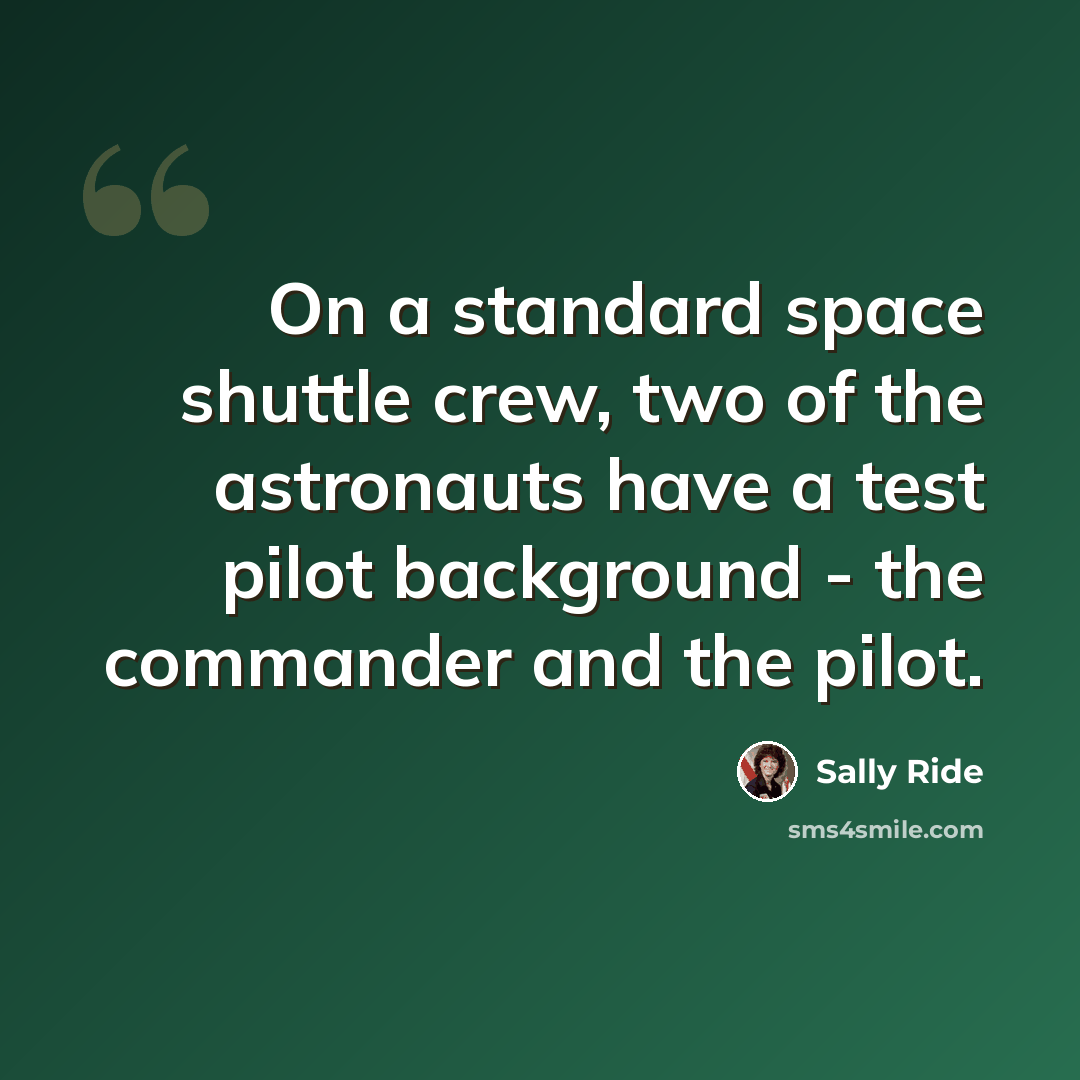 “On a standard space shuttle crew, two of the astronauts have a test pilot background - the commander and the pilot.” quote by Sally Ride