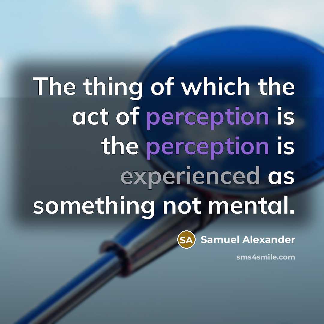 “The thing of which the act of perception is the perception is experienced as something not mental.” quote by Samuel Alexander