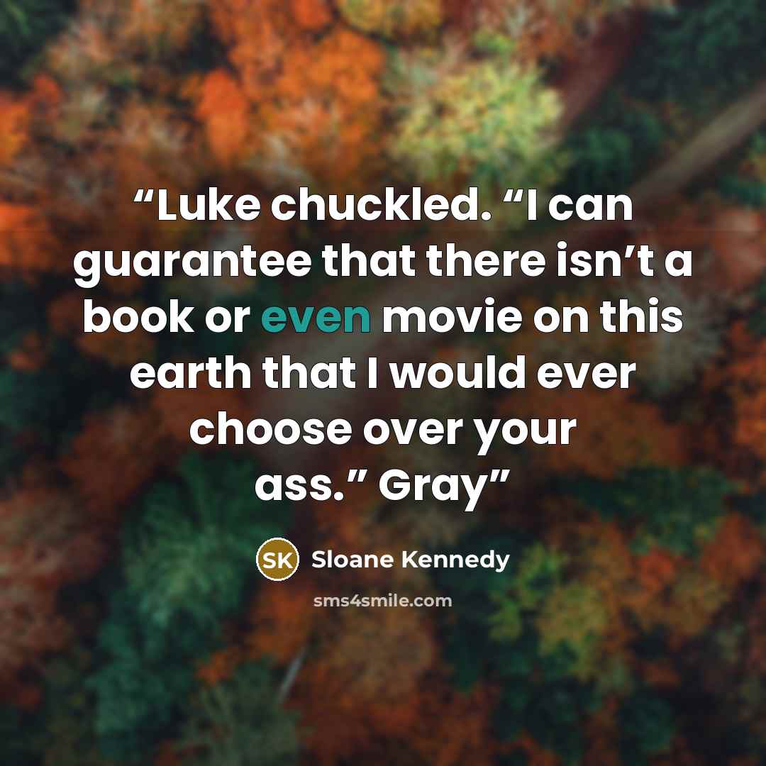“Luke chuckled. “I can guarantee that there isn’t a book or even movie on this earth that I would ever choose over your ass.” Gray” quote by Sloane Kennedy