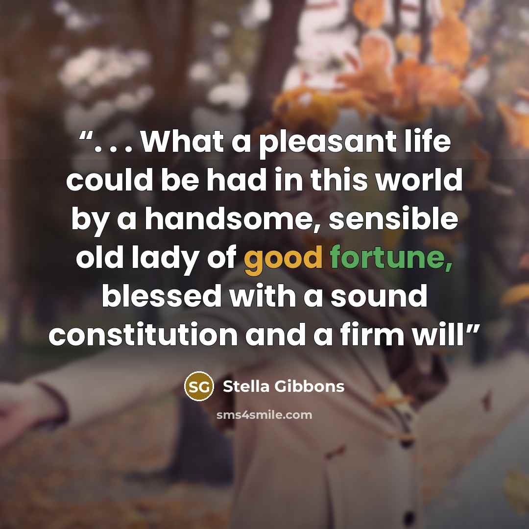 “. . . What a pleasant life could be had in this world by a handsome, sensible old lady of good fortune, blessed with a sound constitution and a firm will” quote by Stella Gibbons