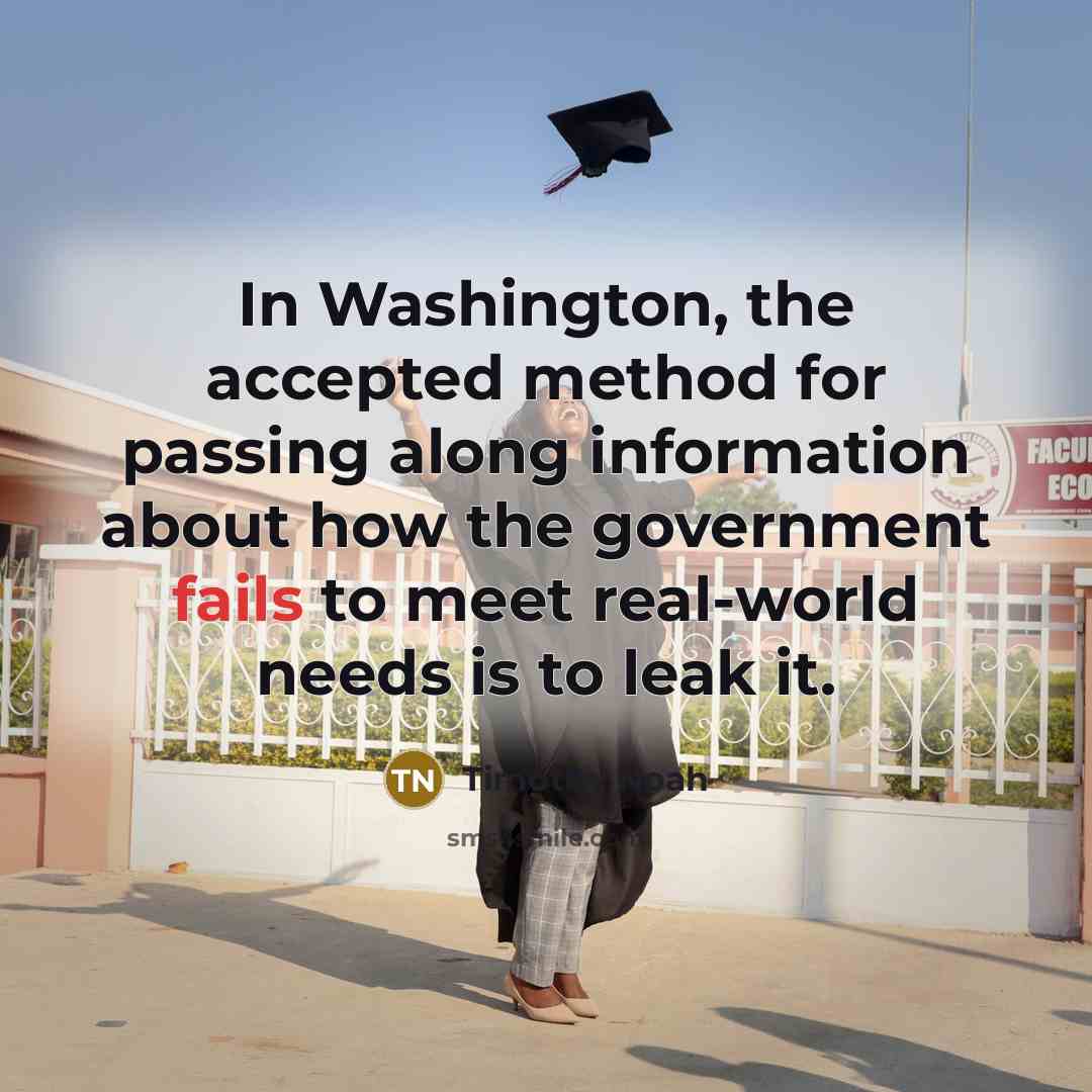 “In Washington, the accepted method for passing along information about how the government fails to meet real-world needs is to leak it.” quote by Timothy Noah