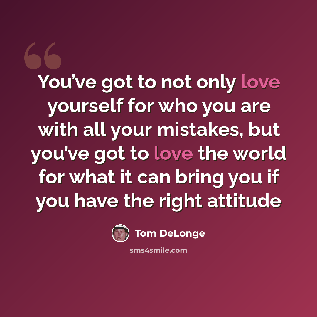 “You’ve got to not only love yourself for who you are with all your mistakes, but you’ve got to love the world for what it can bring you if you have the right attitude” quote by Tom DeLonge