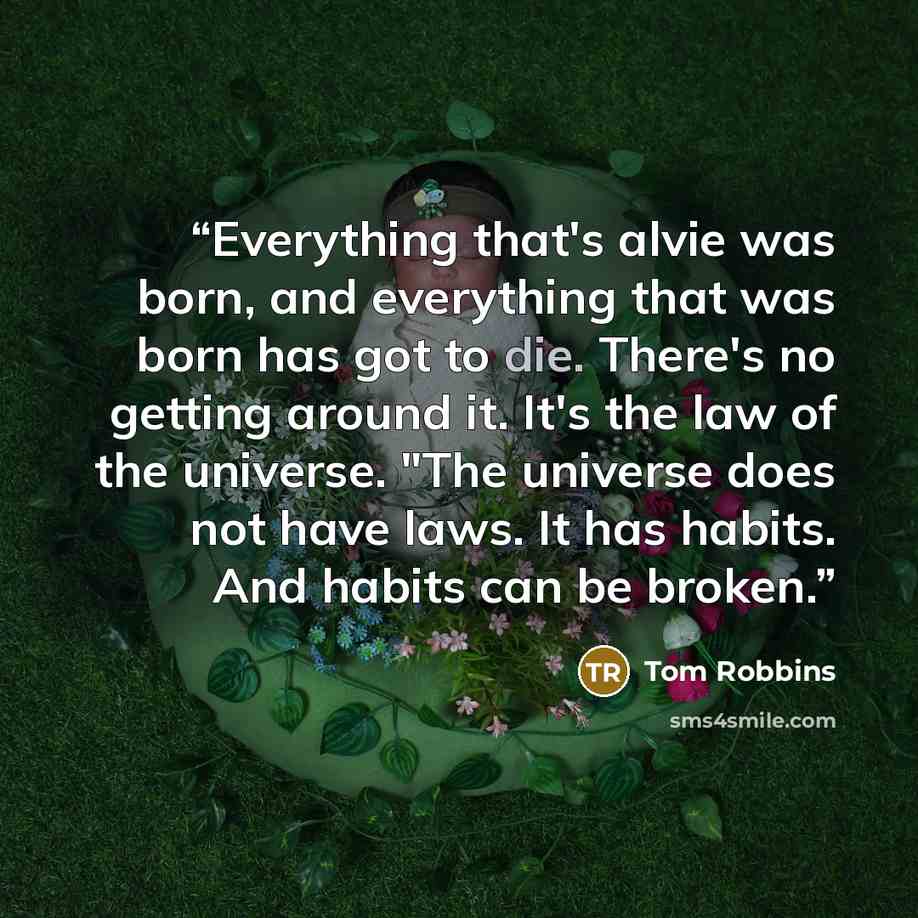 “Everything that's alvie was born, and everything that was born has got to die. There's no getting around it. It's the law of the universe. "The universe does not have laws. It has habits. And habits can be broken.” quote by Tom Robbins
