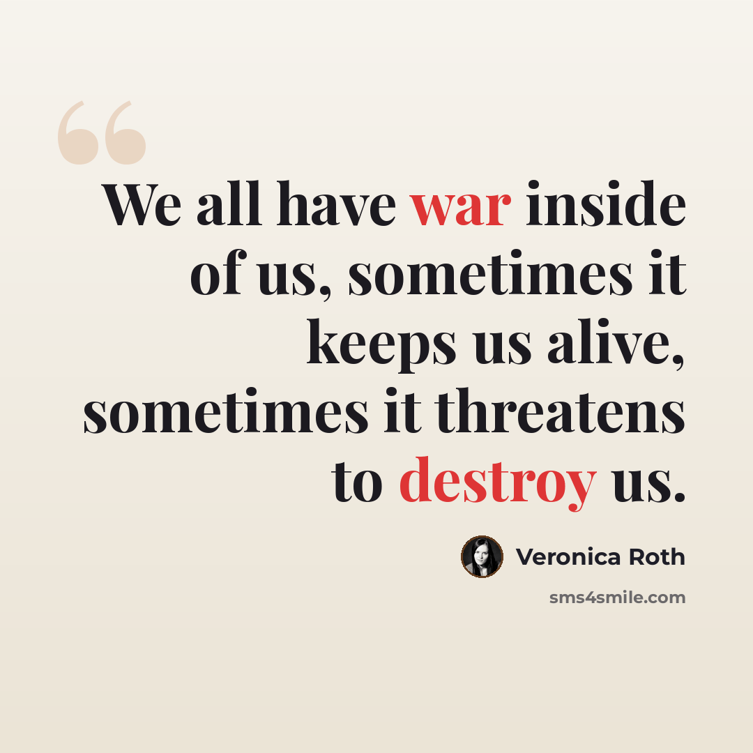 “We all have war inside of us, sometimes it keeps us alive, sometimes it threatens to destroy us.” quote by Veronica Roth