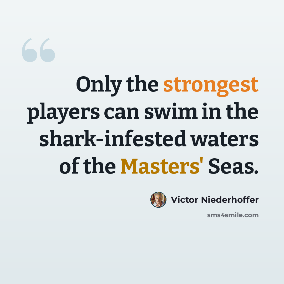 “Only the strongest players can swim in the shark-infested waters of the Masters' Seas.” quote by Victor Niederhoffer