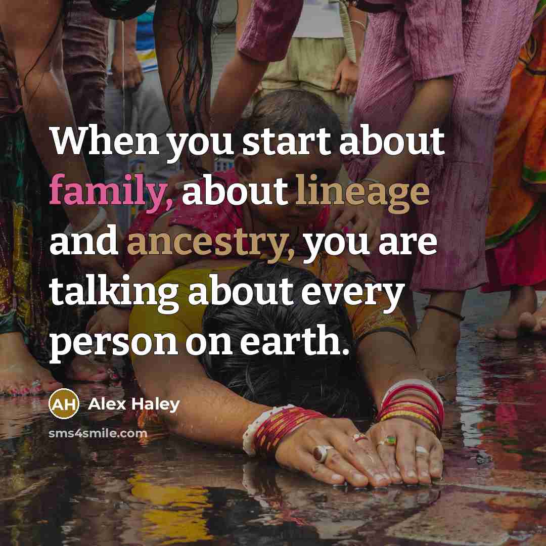 “When you start about family, about lineage and ancestry, you are talking about every person on earth.” quote by Alex Haley