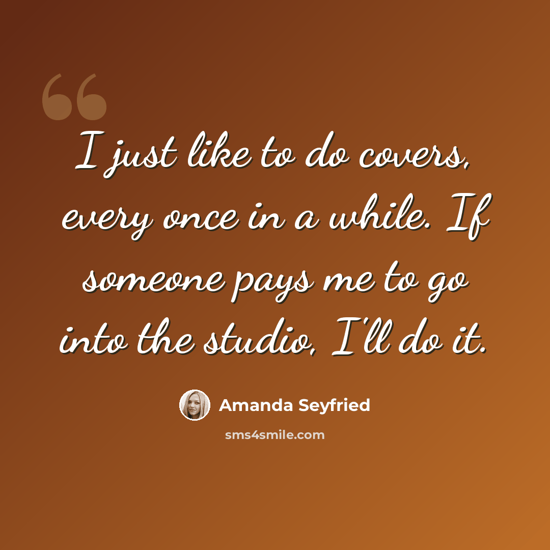 “I just like to do covers, every once in a while. If someone pays me to go into the studio, I'll do it.” quote by Amanda Seyfried