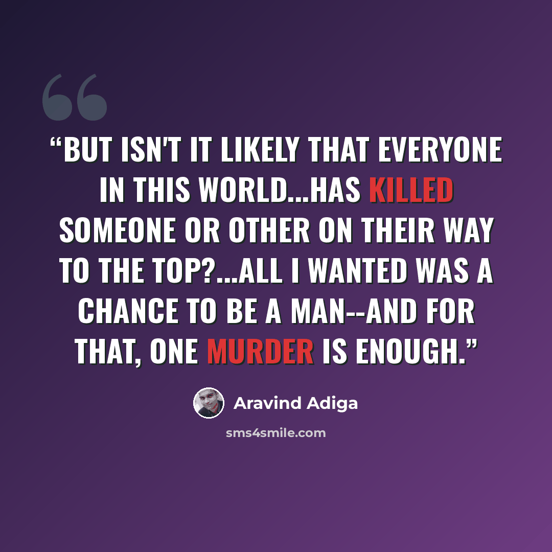 “But isn't it likely that everyone in this world...has killed someone or other on their way to the top?...All I wanted was a chance to be a man--and for that, one murder is enough.” quote by Aravind Adiga