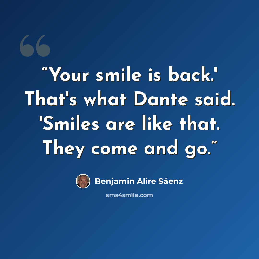 “Your smile is back.' That's what Dante said. 'Smiles are like that. They come and go.” quote by Benjamin Alire Sáenz