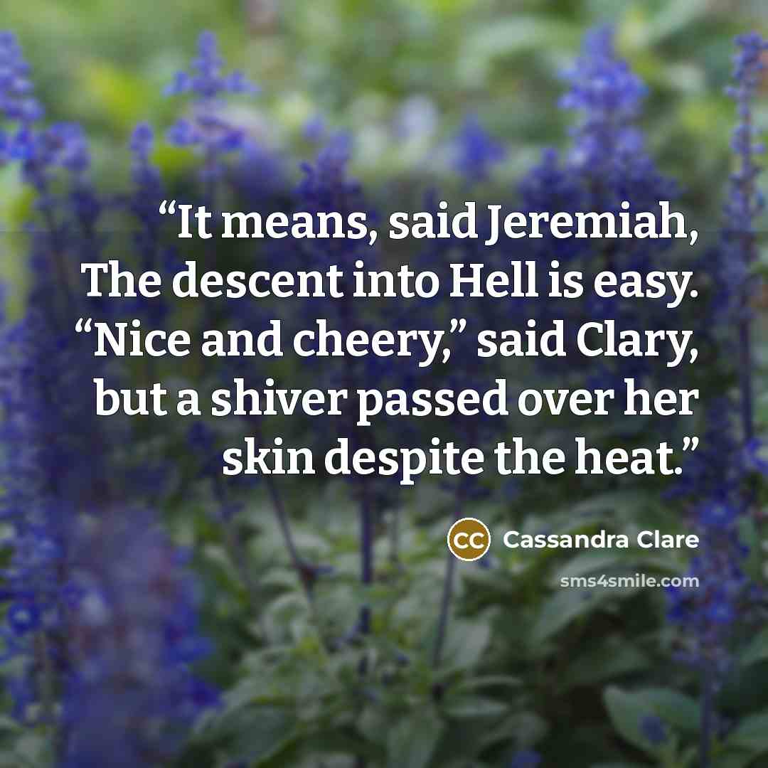 “It means, said Jeremiah, The descent into Hell is easy. “Nice and cheery,” said Clary, but a shiver passed over her skin despite the heat.” quote by Cassandra Clare