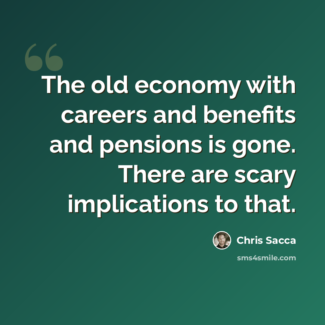 “The old economy with careers and benefits and pensions is gone. There are scary implications to that.” quote by Chris Sacca