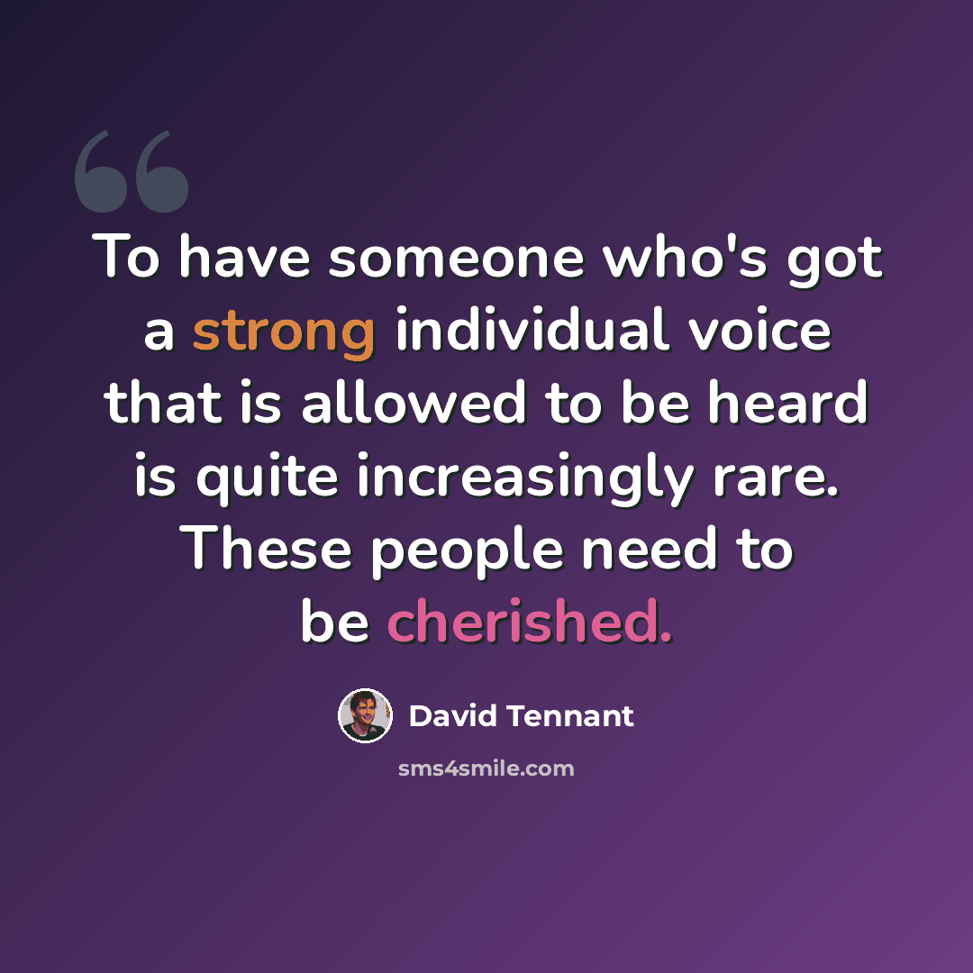 “To have someone who's got a strong individual voice that is allowed to be heard is quite increasingly rare. These people need to be cherished.” quote by David Tennant